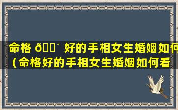 命格 🌴 好的手相女生婚姻如何（命格好的手相女生婚姻如何看 🐶 ）